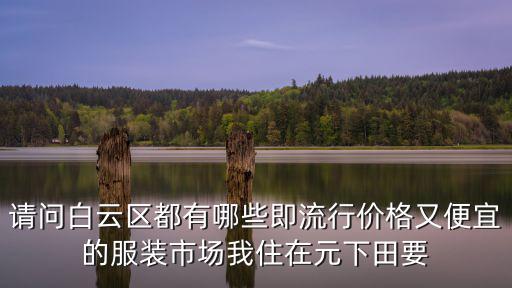 廣州白云區購物便宜，廣州白云區附近有什么好玩的可以買到便宜又好的衣服或飾品