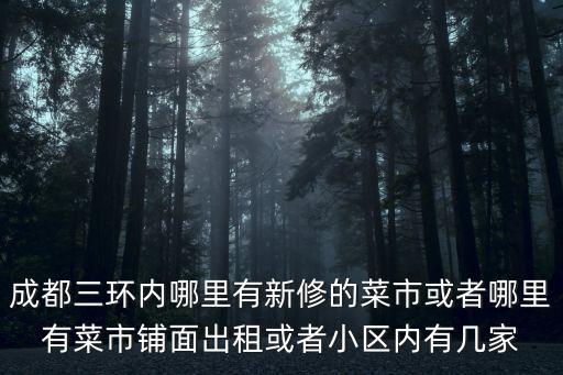 成都市鋪面出租和轉讓信息，成都三環內哪里有新修的菜市或者哪里有菜市鋪面出租或者小區內有幾家