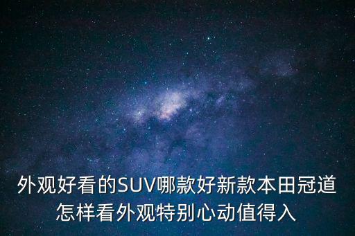 外觀好看的SUV哪款好新款本田冠道怎樣看外觀特別心動值得入
