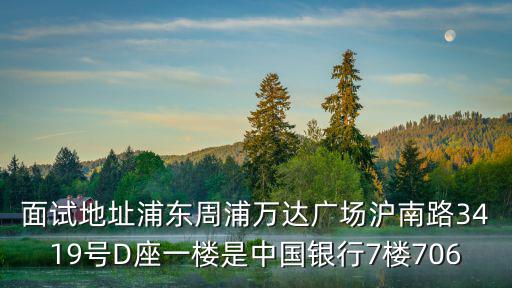 面試地址浦東周浦萬達(dá)廣場滬南路3419號D座一樓是中國銀行7樓706