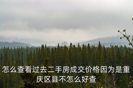 重慶市二手房成交查詢，怎么查看過去二手房成交價格因為是重慶區縣不怎么好查