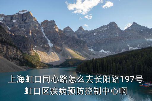 上海虹口同心路怎么去長陽路197號虹口區疾病預防控制中心啊