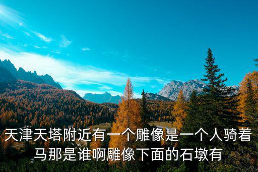 天津市區有個金色的雕像是什么意思，天津天塔附近有一個雕像是一個人騎著馬那是誰啊雕像下面的石墩有