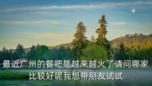 最近廣州的餐吧是越來越火了請問哪家比較好呢我想帶朋友試試
