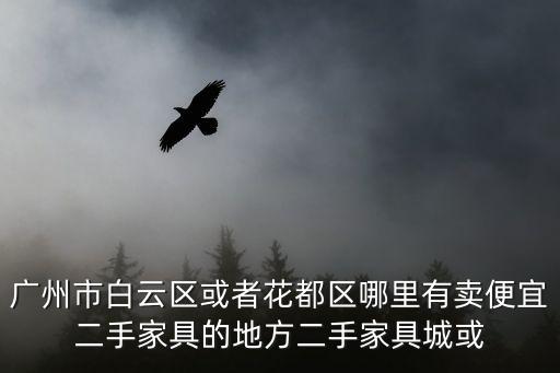 廣州市白云區(qū)或者花都區(qū)哪里有賣便宜二手家具的地方二手家具城或