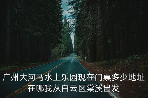 廣州大河馬水上樂園現在門票多少地址在哪我從白云區棠溪出發