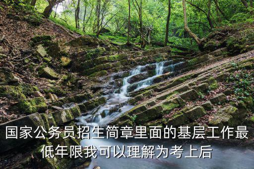 國家公務(wù)員招生簡章里面的基層工作最低年限我可以理解為考上后