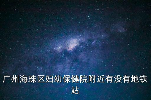 廣州海珠婦幼哪個地鐵，廣州海珠區婦幼保健院附近有沒有地鐵站