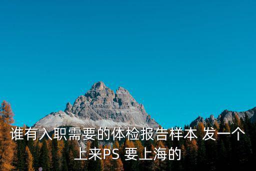 誰有入職需要的體檢報告樣本 發一個上來PS 要上海的