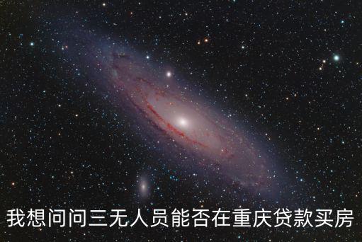 我想問問三無人員能否在重慶貸款買房