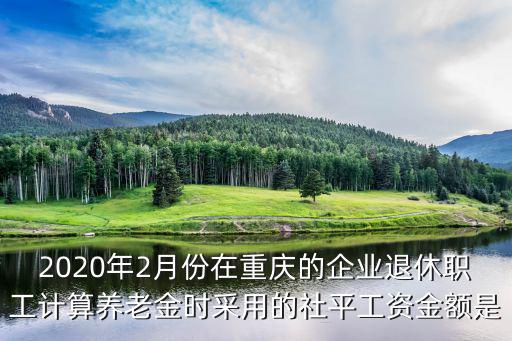 2020年2月份在重慶的企業(yè)退休職工計(jì)算養(yǎng)老金時(shí)采用的社平工資金額是
