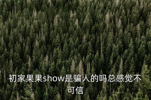 初家果果show是騙人的嗎總感覺不可信