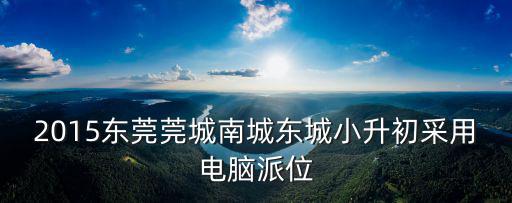 2015東莞莞城南城東城小升初采用電腦派位