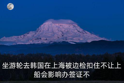 坐游輪去韓國在上海被邊檢扣住不讓上船會影響辦簽證不
