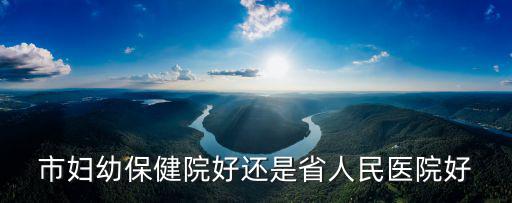 市婦幼保健院好還是省人民醫院好
