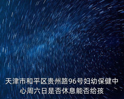 天津市和平區貴州路96號婦幼保健中心周六日是否休息能否給孩