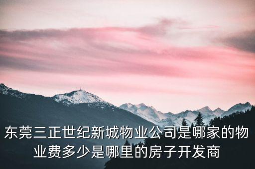 東莞三正世紀新城物業公司是哪家的物業費多少是哪里的房子開發商