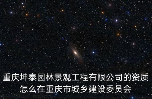 重慶市工商局邱樹旗，重慶坤泰園林景觀工程有限公司的資質怎么在重慶市城鄉(xiāng)建設委員會