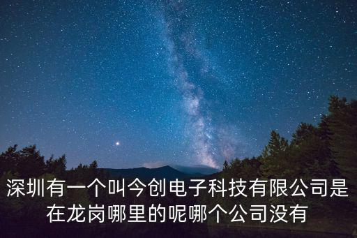 深圳有一個叫今創(chuàng)電子科技有限公司是在龍崗哪里的呢哪個公司沒有