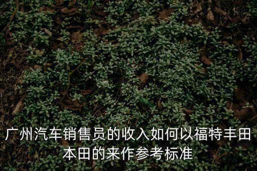 廣州奔馳銷售員，廣州汽車銷售員的收入如何以福特豐田本田的來作參考標準