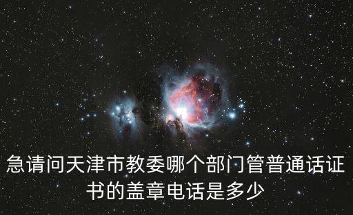 急請問天津市教委哪個部門管普通話證書的蓋章電話是多少