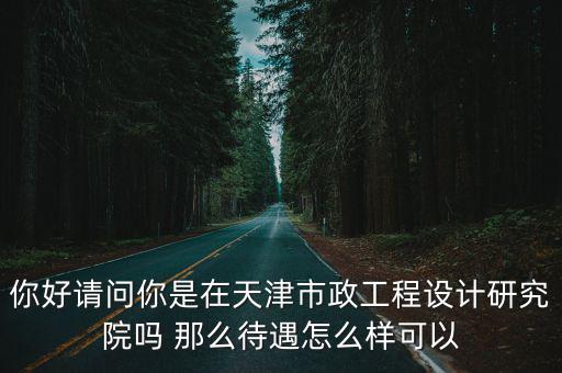 你好請問你是在天津市政工程設計研究院嗎 那么待遇怎么樣可以