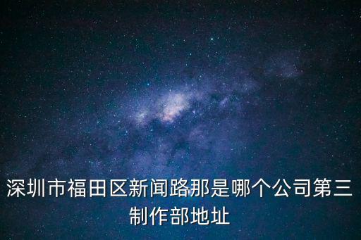 深圳市福田區新聞路那是哪個公司第三制作部地址