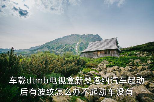 車載dtmb電視盒新桑塔納汽車起動后有波紋怎么辦不起動車沒有