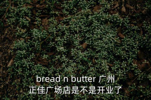 bread n butter 廣州正佳廣場店是不是開業了