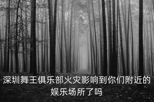 深圳舞王俱樂部火災影響到你們附近的娛樂場所了嗎