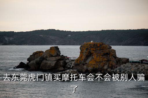去東莞虎門鎮買摩托車會不會被別人騙了