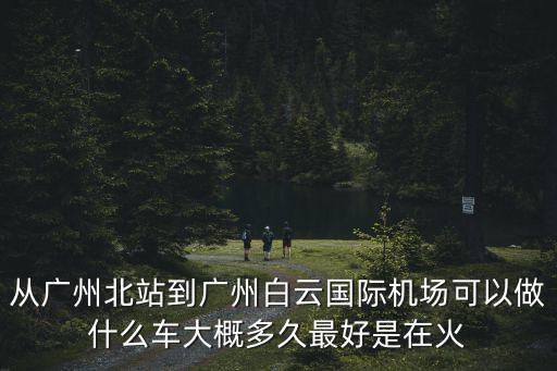 廣州北站到新白云國際機場，從廣州北站到廣州白云國際機場可以做什么車大概多久最好是在火