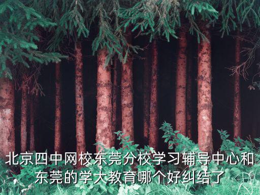 北京四中網校東莞分校學習輔導中心和東莞的學大教育哪個好糾結了