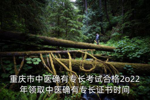 重慶市中醫(yī)確有專長考試合格2o22年領(lǐng)取中醫(yī)確有專長證書時間