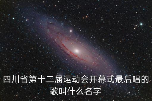 四川省第十二屆運(yùn)動(dòng)會(huì)開(kāi)幕式最后唱的歌叫什么名字