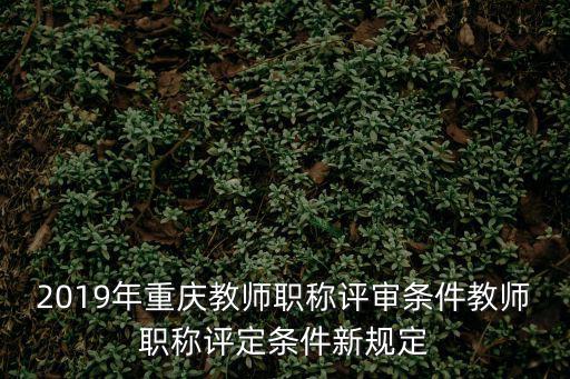 2019年重慶教師職稱評審條件教師職稱評定條件新規(guī)定