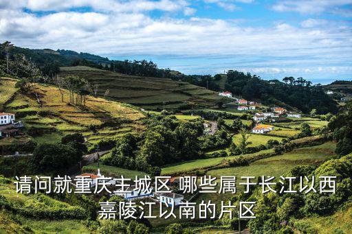 請(qǐng)問就重慶主城區(qū) 哪些屬于長(zhǎng)江以西 嘉陵江以南的片區(qū)
