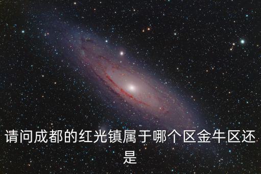 郫都區紅光鎮是成都市中優范圍嗎，請問成都的紅光鎮屬于哪個區金牛區還是