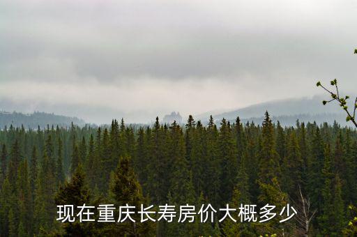 重慶市生長填房房價，現在重慶長壽房價大概多少