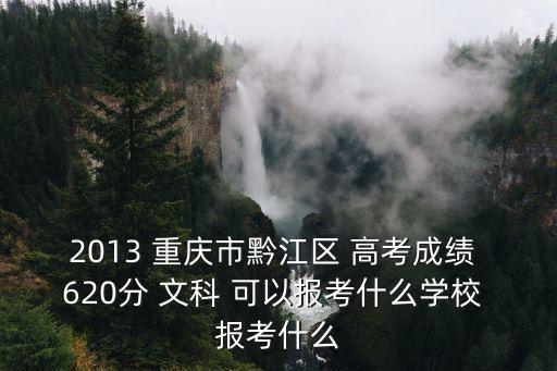 2013 重慶市黔江區(qū) 高考成績 620分 文科 可以報考什么學(xué)校 報考什么