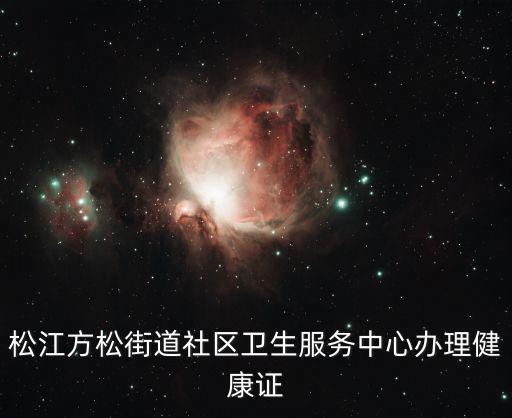 上海市松江區(qū)街道衛(wèi)生服務(wù)，松江方松街道社區(qū)衛(wèi)生服務(wù)中心辦理健康證
