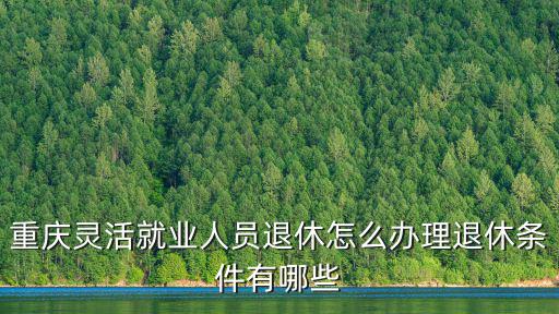 重慶靈活就業人員退休怎么辦理退休條件有哪些