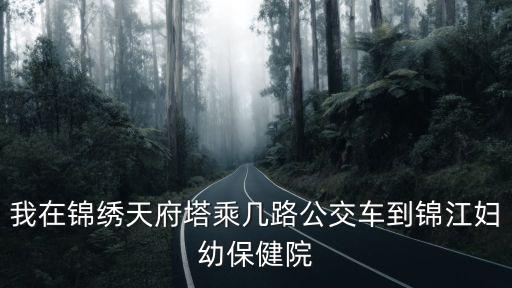 我在錦繡天府塔乘幾路公交車到錦江婦幼保健院