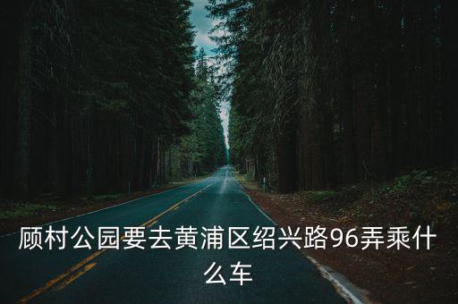 顧村公園要去黃浦區(qū)紹興路96弄乘什么車