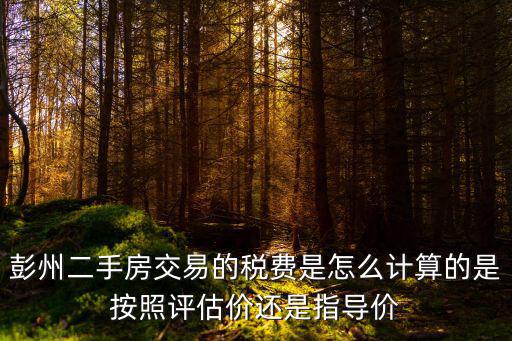 彭州二手房交易的稅費是怎么計算的是按照評估價還是指導價