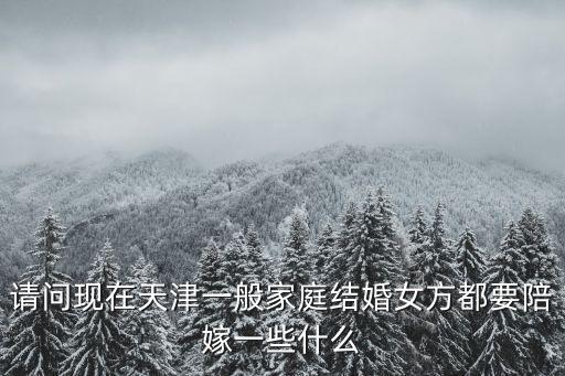 請問現在天津一般家庭結婚女方都要陪嫁一些什么