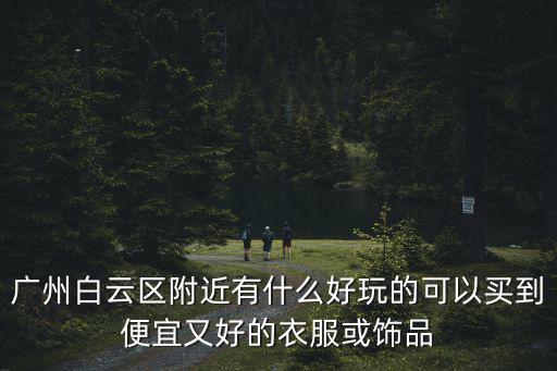 廣州白云區(qū)附近有什么好玩的可以買到便宜又好的衣服或飾品