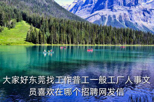 大家好東莞找工作普工一般工廠人事文員喜歡在哪個招聘網發信