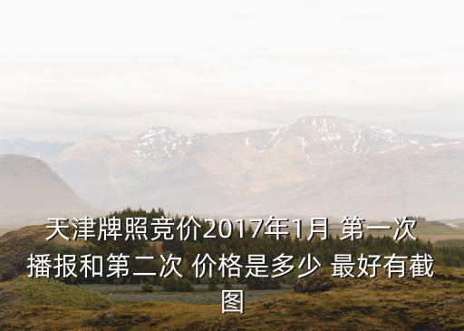 天津牌照競(jìng)價(jià)2017年1月 第一次播報(bào)和第二次 價(jià)格是多少 最好有截圖