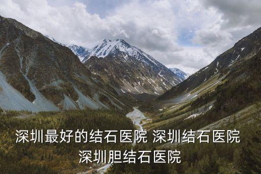 深圳最好的結石醫院 深圳結石醫院 深圳膽結石醫院